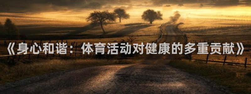 尊龙官网下载平台是正规平台吗:《身心和谐:体育活动对健康的多