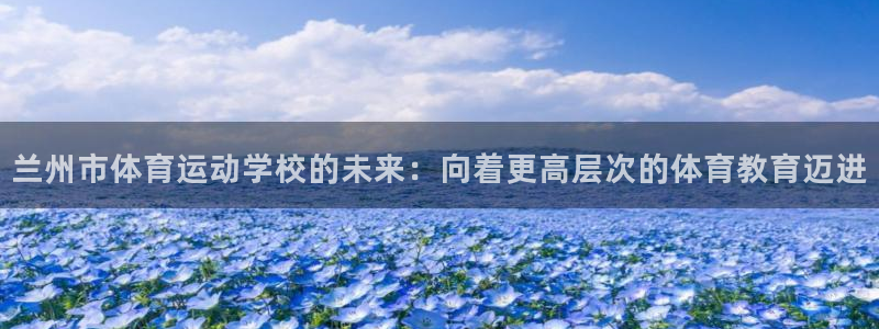 尊龙官方正版app新能源:兰州市体育运动学校的未来:向着更高