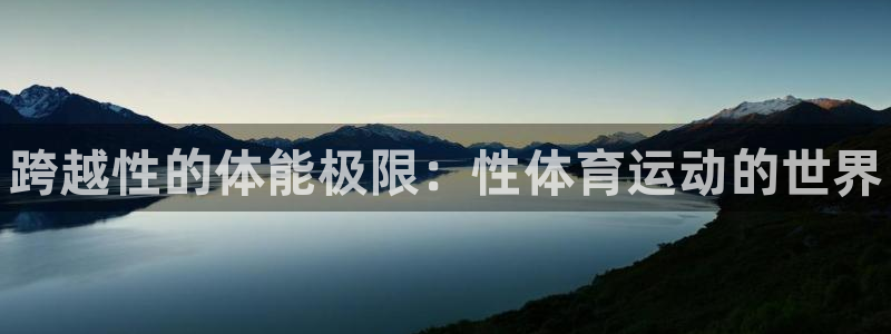 尊龙官网下载平台是正规平台吗:跨越性的体能极限:性体育运动的