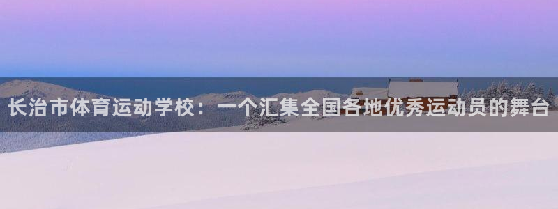 尊龙官网下载平台是正规平台吗安全吗:长治市体育运动学校:一个