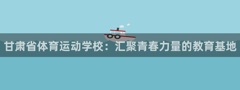 尊龙官方正版app集团官网首页网址:甘肃省体育运动学校:汇聚